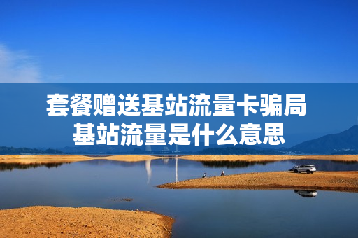 套餐赠送基站流量卡骗局 基站流量是什么意思