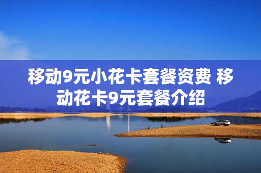 移动9元小花卡套餐资费 移动花卡9元套餐介绍
