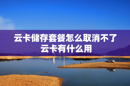 云卡储存套餐怎么取消不了 云卡有什么用