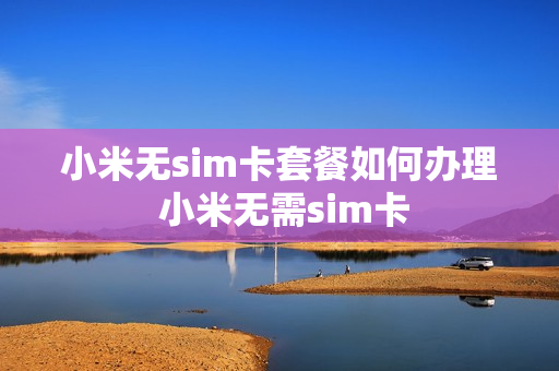 小米无sim卡套餐如何办理 小米无需sim卡