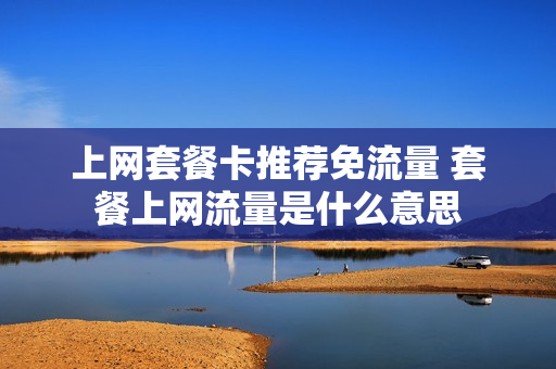 上网套餐卡推荐免流量 套餐上网流量是什么意思