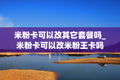 米粉卡可以改其它套餐吗_米粉卡可以改米粉王卡吗