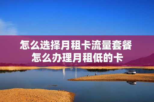 怎么选择月租卡流量套餐 怎么办理月租低的卡