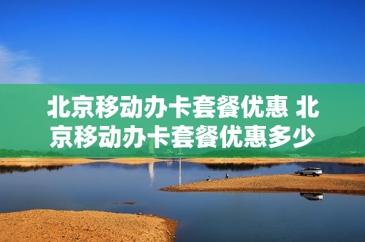 北京移动办卡套餐优惠 北京移动办卡套餐优惠多少