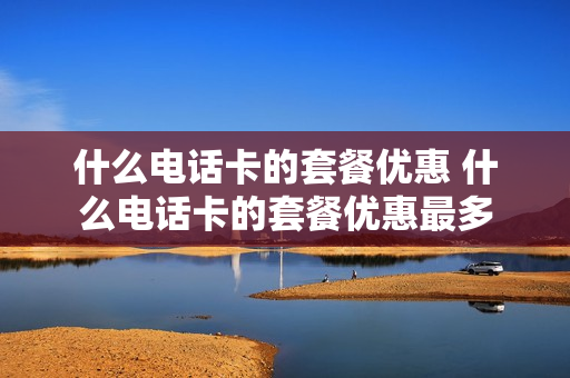 什么电话卡的套餐优惠 什么电话卡的套餐优惠最多