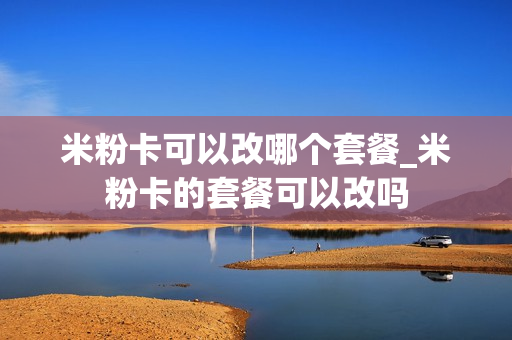 米粉卡可以改哪个套餐_米粉卡的套餐可以改吗