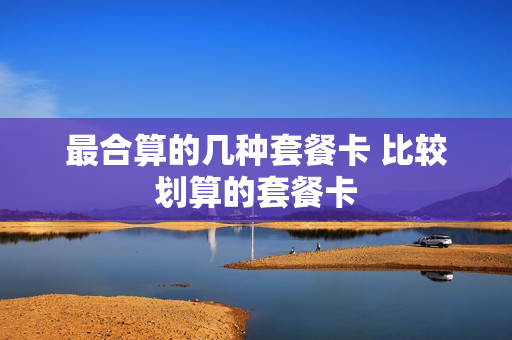 最合算的几种套餐卡 比较划算的套餐卡