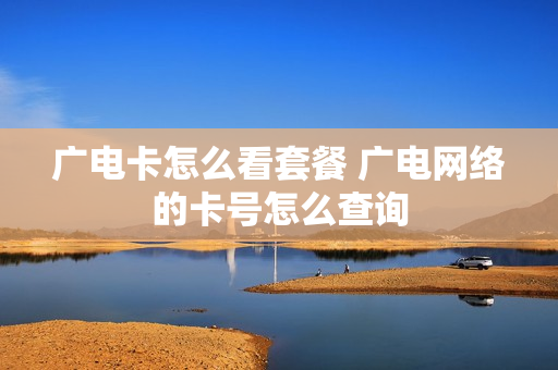 广电卡怎么看套餐 广电网络的卡号怎么查询