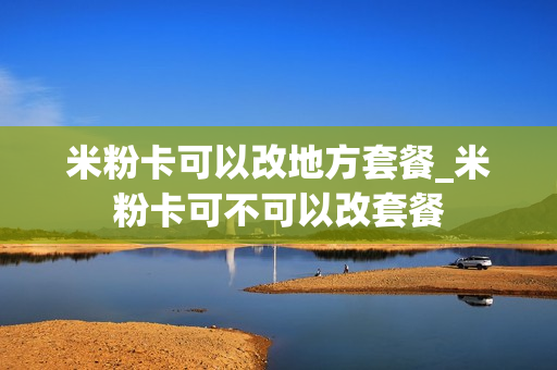米粉卡可以改地方套餐_米粉卡可不可以改套餐
