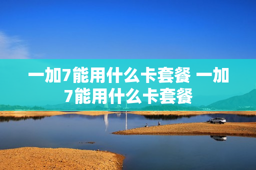 一加7能用什么卡套餐 一加7能用什么卡套餐