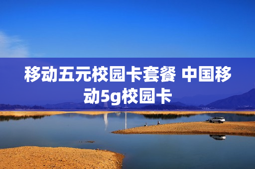 移动五元校园卡套餐 中国移动5g校园卡