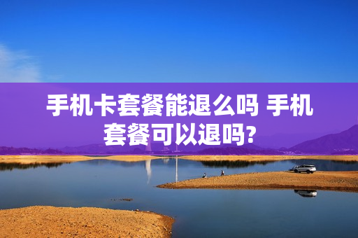 手机卡套餐能退么吗 手机套餐可以退吗?