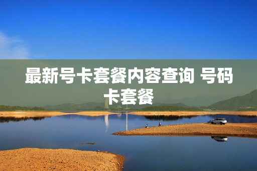 最新号卡套餐内容查询 号码卡套餐