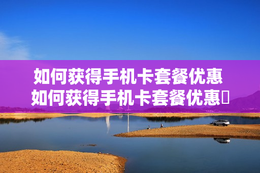 如何获得手机卡套餐优惠 如何获得手机卡套餐优惠劵