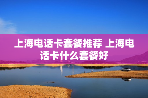 上海电话卡套餐推荐 上海电话卡什么套餐好