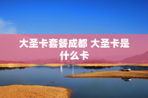 大圣卡套餐成都 大圣卡是什么卡