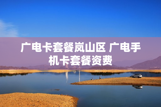 广电卡套餐岚山区 广电手机卡套餐资费