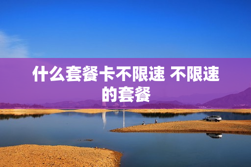 什么套餐卡不限速 不限速的套餐