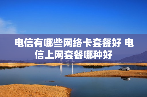 电信有哪些网络卡套餐好 电信上网套餐哪种好