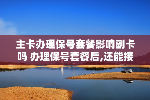 主卡办理保号套餐影响副卡吗 办理保号套餐后,还能接听电话吗