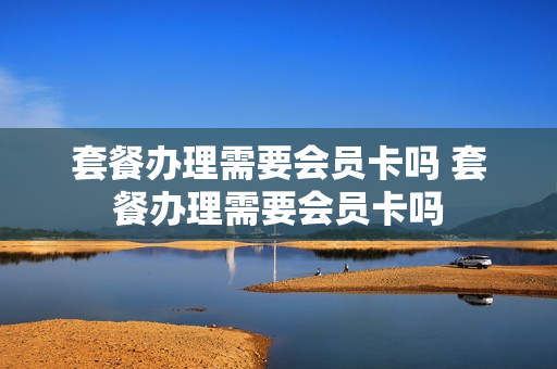 套餐办理需要会员卡吗 套餐办理需要会员卡吗