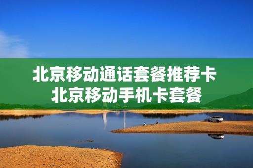 北京移动通话套餐推荐卡 北京移动手机卡套餐