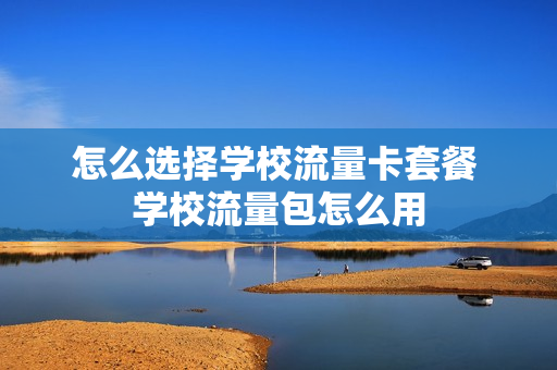 怎么选择学校流量卡套餐 学校流量包怎么用