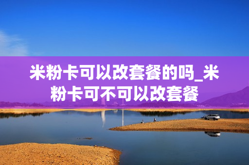 米粉卡可以改套餐的吗_米粉卡可不可以改套餐