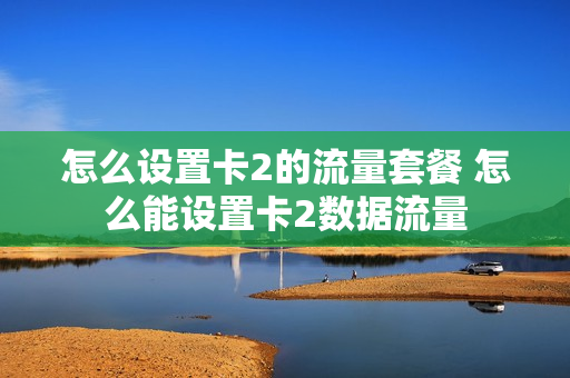 怎么设置卡2的流量套餐 怎么能设置卡2数据流量