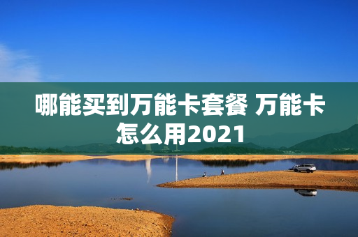 哪能买到万能卡套餐 万能卡怎么用2021
