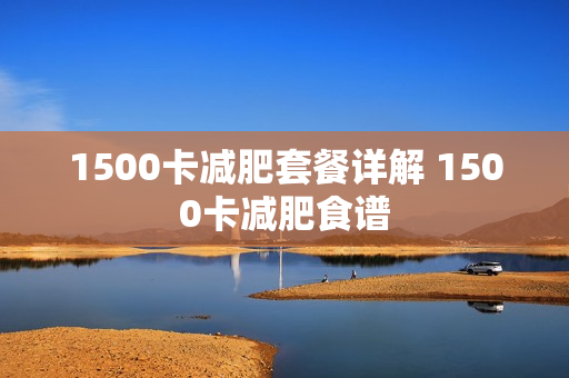1500卡减肥套餐详解 1500卡减肥食谱
