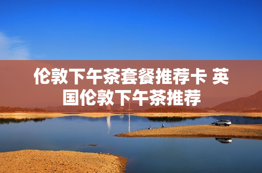 伦敦下午茶套餐推荐卡 英国伦敦下午茶推荐