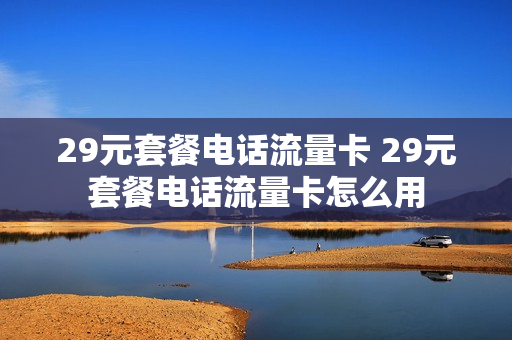 29元套餐电话流量卡 29元套餐电话流量卡怎么用