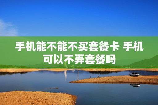 手机能不能不买套餐卡 手机可以不弄套餐吗