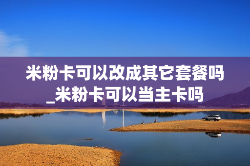 米粉卡可以改成其它套餐吗_米粉卡可以当主卡吗