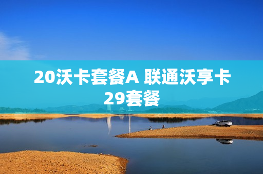 20沃卡套餐A 联通沃享卡29套餐