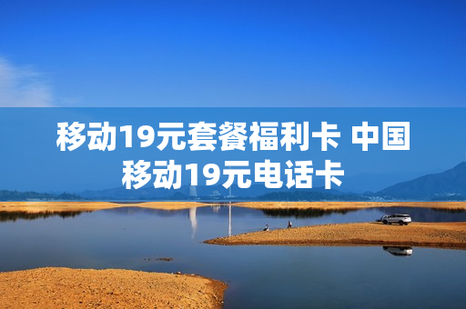 移动19元套餐福利卡 中国移动19元电话卡