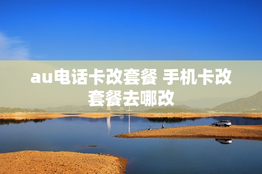 au电话卡改套餐 手机卡改套餐去哪改
