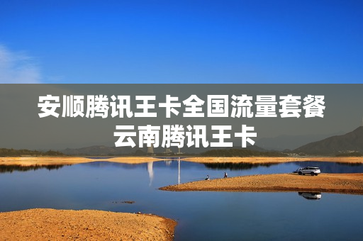 安顺腾讯王卡全国流量套餐 云南腾讯王卡