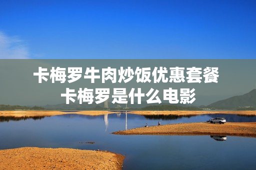 卡梅罗牛肉炒饭优惠套餐 卡梅罗是什么电影