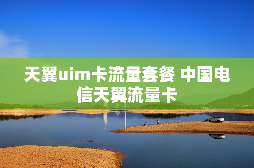 天翼uim卡流量套餐 中国电信天翼流量卡