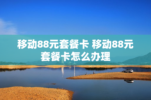 移动88元套餐卡 移动88元套餐卡怎么办理