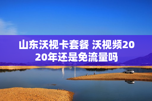 山东沃视卡套餐 沃视频2020年还是免流量吗