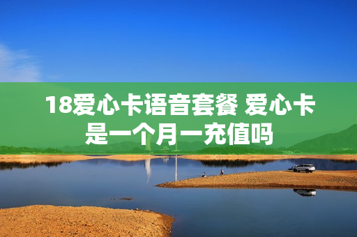 18爱心卡语音套餐 爱心卡是一个月一充值吗
