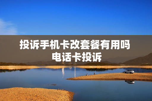 投诉手机卡改套餐有用吗 电话卡投诉