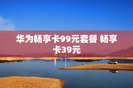 华为畅享卡99元套餐 畅享卡39元