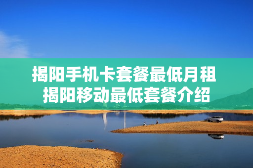 揭阳手机卡套餐最低月租 揭阳移动最低套餐介绍