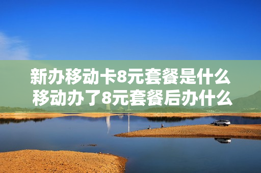 新办移动卡8元套餐是什么 移动办了8元套餐后办什么流量