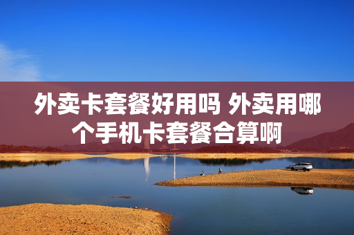 外卖卡套餐好用吗 外卖用哪个手机卡套餐合算啊