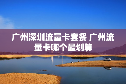 广州深圳流量卡套餐 广州流量卡哪个最划算
